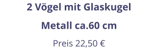 2 Vögel mit Glaskugel Metall ca.60 cm Preis 22,50 €