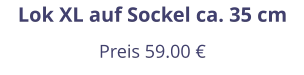 Lok XL auf Sockel ca. 35 cm Preis 59.00 €