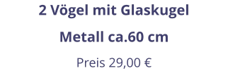 2 Vögel mit Glaskugel Metall ca.60 cm Preis 29,00 €