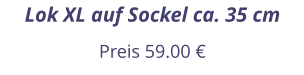 Lok XL auf Sockel ca. 35 cm Preis 59.00 €