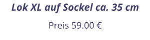 Lok XL auf Sockel ca. 35 cm Preis 59.00 €