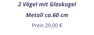 2 Vögel mit Glaskugel Metall ca.60 cm Preis 29,00 €