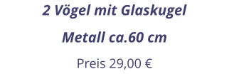 2 Vögel mit Glaskugel Metall ca.60 cm Preis 29,00 €