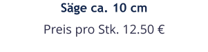Säge ca. 10 cm Preis pro Stk. 12.50 €