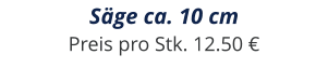 Säge ca. 10 cm Preis pro Stk. 12.50 €