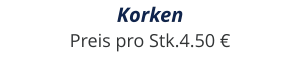 Korken Preis pro Stk.4.50 €