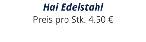 Hai Edelstahl Preis pro Stk. 4.50 €